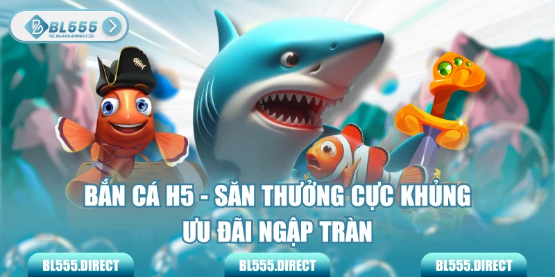 Bắn Cá H5 - Săn Thưởng Cực Khủng, Ưu Đãi Ngập Tràn